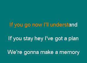 Ifyou go now I'll understand

If you stay hey I've got a plan

We're gonna make a memory