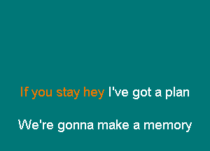 lfyou stay hey I've got a plan

We're gonna make a memory