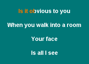 Is it obvious to you

When you walk into a room
Your face

Is all I see