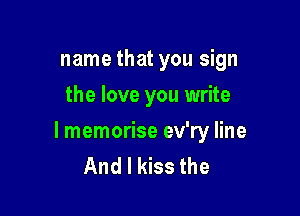 name that you sign
the love you write

I memorise ev'ry line
And I kiss the