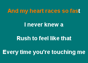 And my heart races so fast
I never knew a

Rush to feel like that

Every time you're touching me