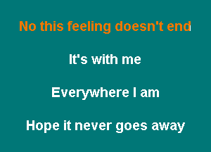 No this feeling doesn't end
It's with me

Everywhere I am

Hope it never goes away