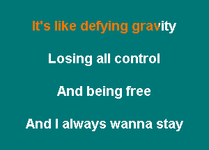 It's like defying gravity
Losing all control

And being free

And I always wanna stay