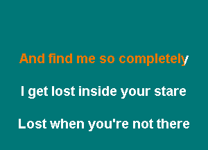 And fund me so completely

I get lost inside your stare

Lost when you're not there