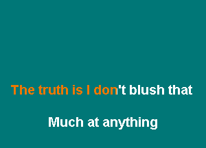 The truth is I don't blush that

Much at anything