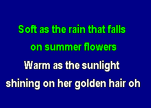 Soft as the rain that falls
on summer flowers

Warm as the sunlight

shining on her golden hair oh