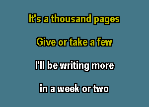 It's a thousand pages

Give or take a few
I'll be writing more

in a week or two