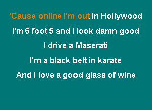'Cause online I'm out in Hollywood
I'm 6 foot 5 and I look damn good
I drive a Maserati
I'm a black belt in karate

And I love a good glass ofwine