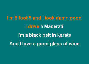 I'm 6 foot5 and I look damn good
I drive a Maserati

I'm a black belt in karate

And I love a good glass ofwine