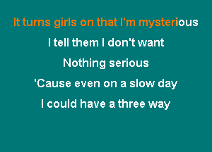 It turns girls on that I'm mysterious
ltell them I don't want

Nothing serious

'Cause even on a slow day

I could have a three way