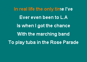In real life the only time I've
Ever even been to LA

ls when I got the chance

With the marching band
To play tuba in the Rose Parade