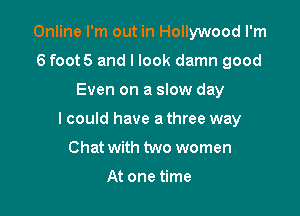 Online I'm out in Hollywood I'm
6 foot5 and I look damn good

Even on a slow day

I could have a three way

Chat with two women

At one time