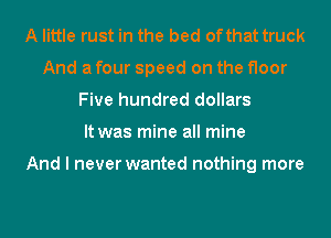 A little rust in the bed ofthat truck
And a four speed on the floor
Five hundred dollars
It was mine all mine

And I never wanted nothing more