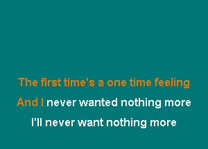 The first time's a one time feeling

And I never wanted nothing more

I'll never want nothing more