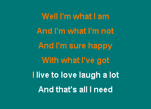 Well I'm whatl am

And I'm what I'm not

And I'm sure happy

With what I've got
I live to love laugh a lot
And that's all I need