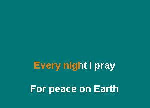 Every night I pray

For peace on Earth