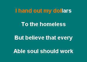I hand out my dollars

To the homeless

But believe that every

Able soul should work