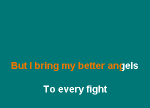 But I bring my better angels

To every fight