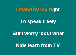 I stand by my right

To speak freely
But I worry 'bout what

Kids learn from TV