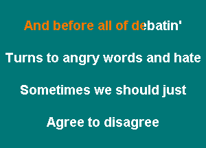 And before all of debatin'
Turns to angry words and hate
Sometimes we should just

Agree to disagree