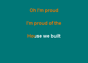 Oh I'm proud

I'm proud ofthe

House we built