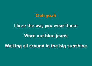 Ooh yeah
I love the way you wear those

Worn out blue jeans

Walking all around in the big sunshine
