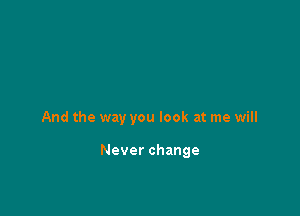 And the way you look at me will

Neverchange