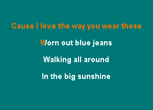 Cause I love the way you wear those

Worn out blue jeans
Walking all around

In the big sunshine