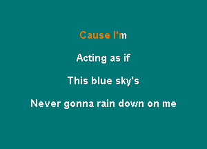Cause I'm

Acting as if

This blue sky's

Never gonna rain down on me