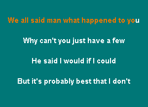 We all said man what happened to you

Why can't you just have a few
He said Iwould ifl could

But it's probably best that I don't