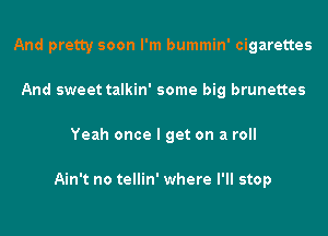 And pretty soon I'm bummin' cigarettes
And sweet talkin' some big brunettes
Yeah once I get on a roll

Ain't no tellin' where I'll stop