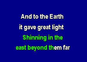 And to the Earth
it gave great light

Shinning in the
east beyond them far