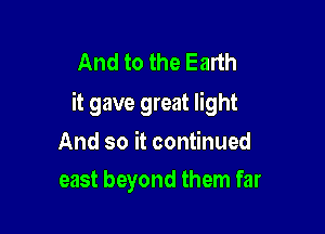 And to the Earth
it gave great light

And so it continued
east beyond them far