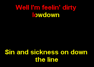 Well I'm feelin' dirty
lowdown

Sin and sickness on down
the line