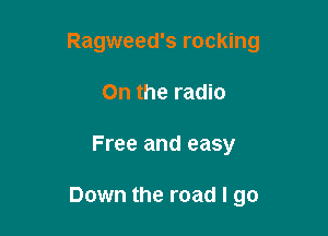 Ragweed's rocking

On the radio
Free and easy

Down the road I go
