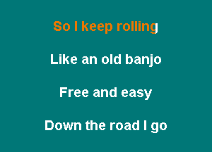 So I keep rolling
Like an old banjo

Free and easy

Down the road I go