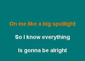 0n me like a big spotlight

So I know everything

Is gonna be alright