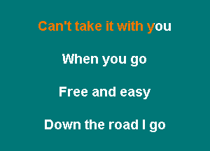 Can't take it with you
When you go

Free and easy

Down the road I go