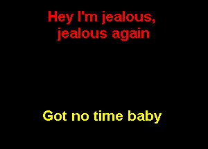 Hey I'm jealous,
jealous again

Got no time baby