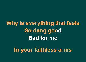 Why is everything that feels
So dang good

Bad for me

In your faithless arms
