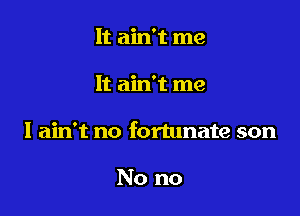 It ain't me

It ain't me

I ain't no fortunate son

No no