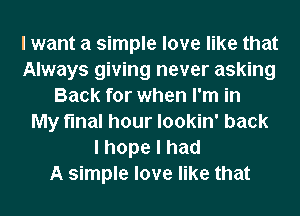 I want a simple love like that
Always giving never asking
Back for when I'm in
My final hour lookin' back
lhopelhad
A simple love like that