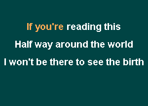 If you're reading this

Half way around the world

I won't be there to see the birth