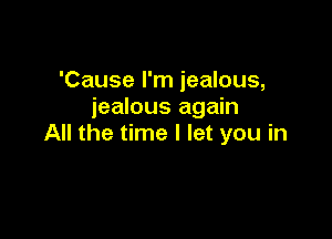 'Cause I'm jealous,
jealous again

All the time I let you in