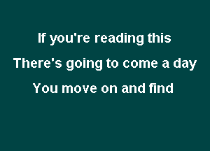 If you're reading this

There's going to come a day

You move on and find