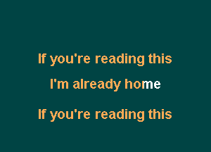 If you're reading this

I'm already home

If you're reading this