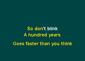 So don't blink
A hundred years

Goes faster than you think