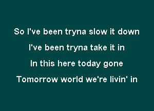 So I've been tryna slow it down

I've been tryna take it in

In this here today gone

Tomorrow world we're livin' in