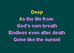 Deep
As the life from
God's own breath

Endless even after death
Gone like the sunset
