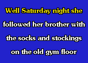 Well Saturday night she
followed her brother with
the socks and stockings

on the old gym floor